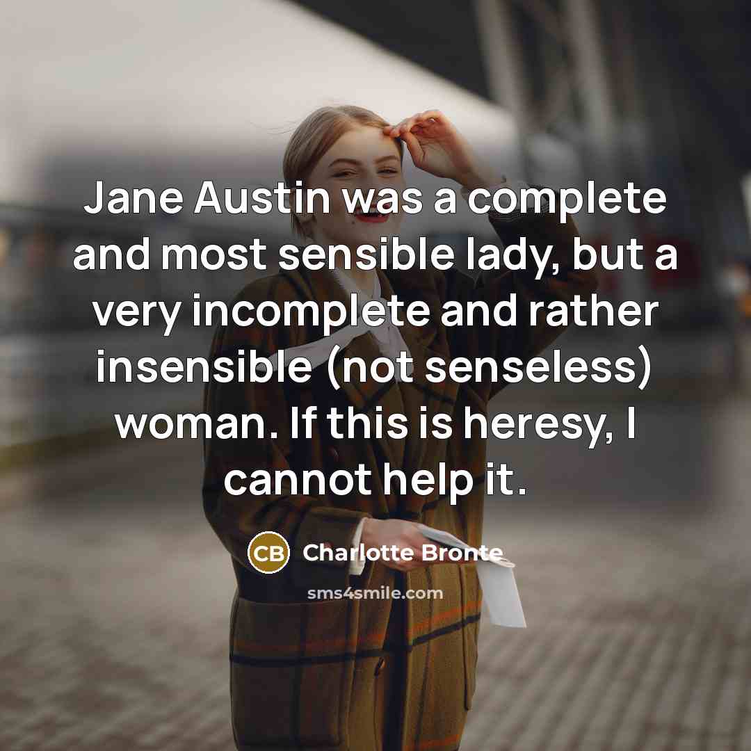 “Jane Austin was a complete and most sensible lady, but a very incomplete and rather insensible (not senseless) woman. If this is heresy, I cannot help it.” quote by Charlotte Bronte