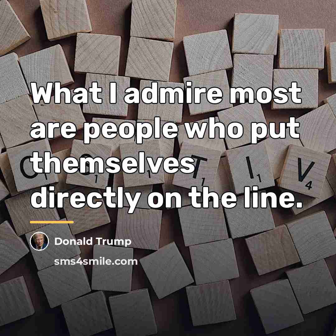 “What I admire most are people who put themselves directly…” quote by Donald Trump