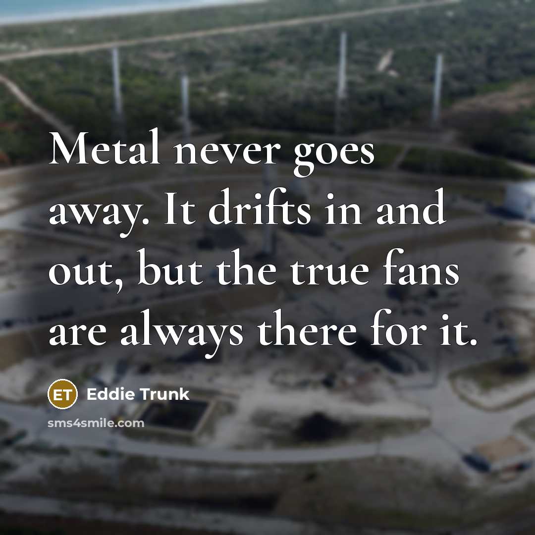“Metal never goes away. It drifts in and out, but…” quote by Eddie Trunk