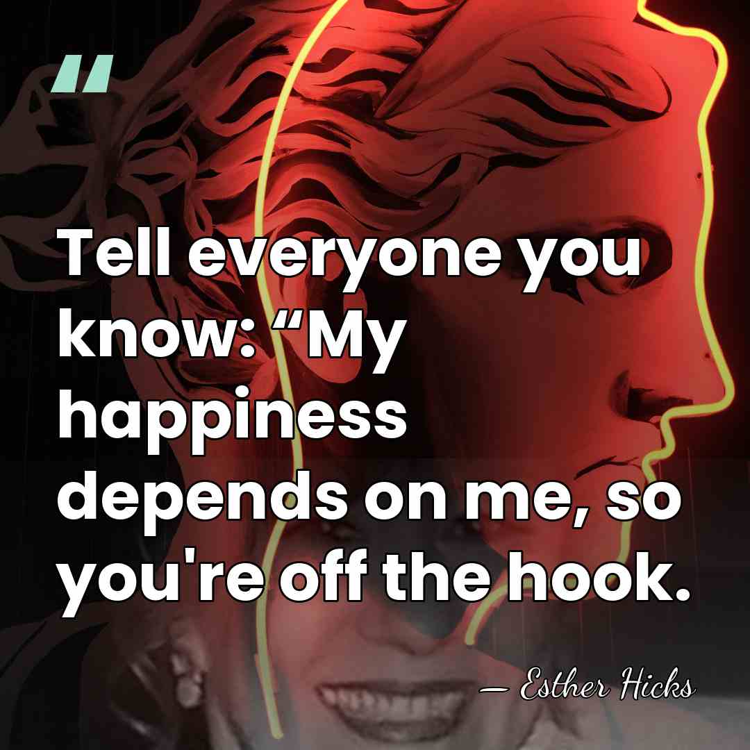 Tell everyone you know: “My happiness depends on me, so you're off&hellip; - Esther Hicks