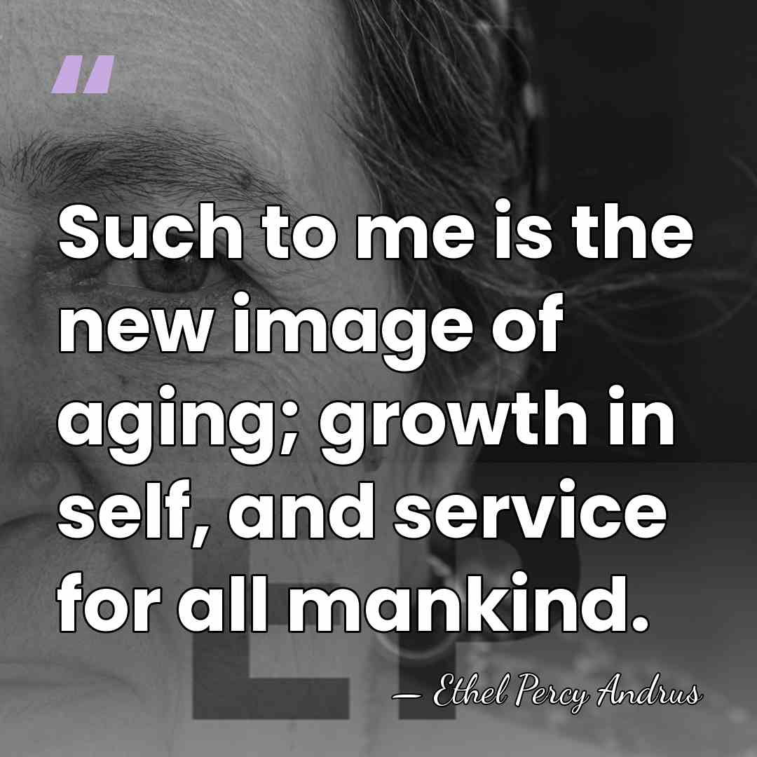 Such to me is the new image of aging; growth in self,&hellip; - Ethel Percy Andrus