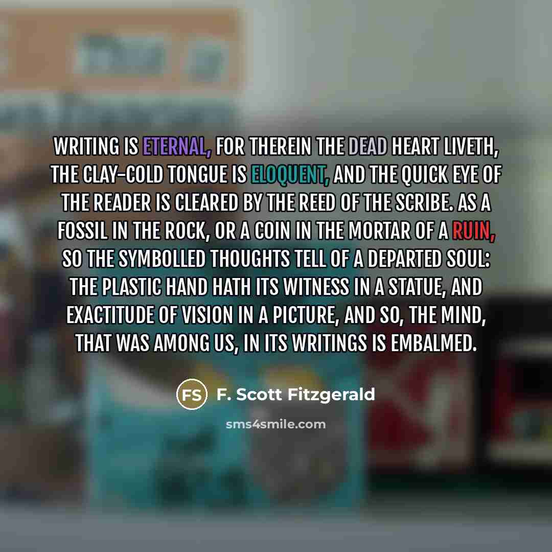 “Writing is eternal, For therein the dead heart liveth, the…” quote by F. Scott Fitzgerald
