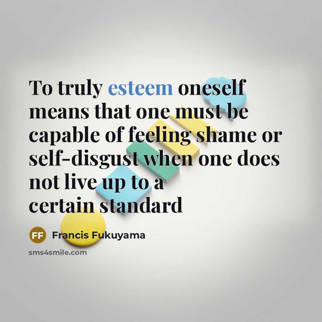 “To truly esteem oneself means that one must be capable…” quote by Francis Fukuyama
