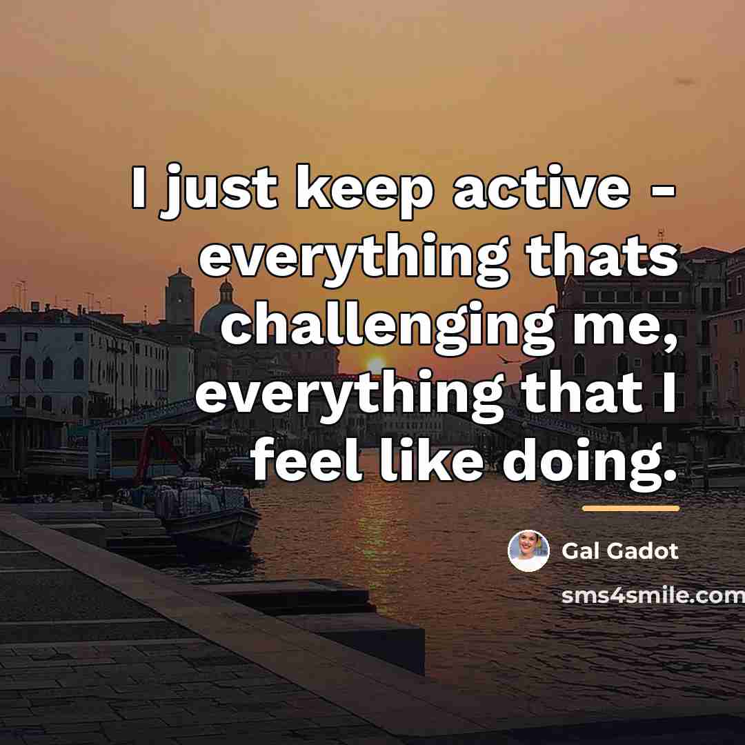 “I just keep active - everything thats challenging me, everything…” quote by Gal Gadot