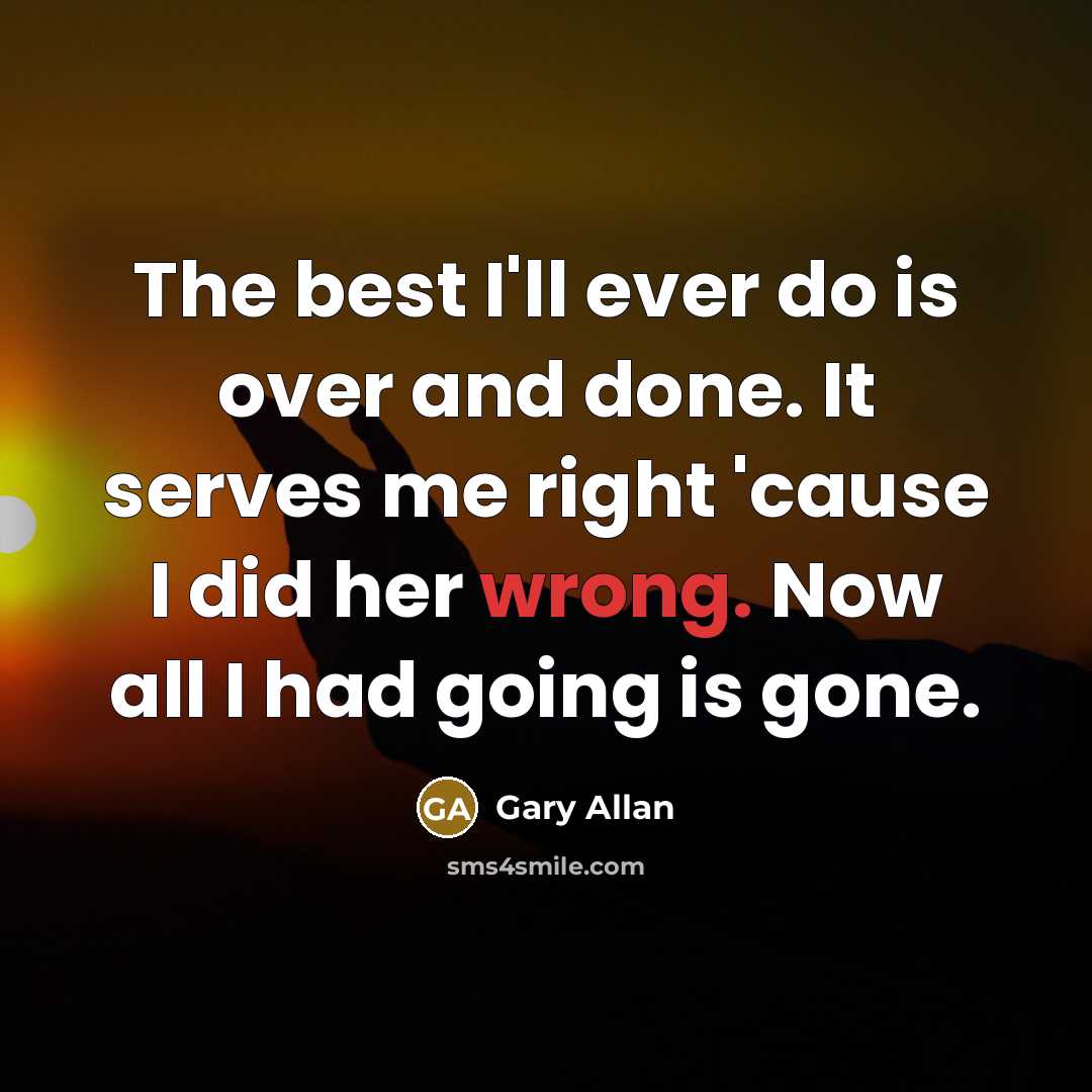 “The best I'll ever do is over and done. It serves me right 'cause I did her wrong. Now all I had going is gone.” quote by Gary Allan