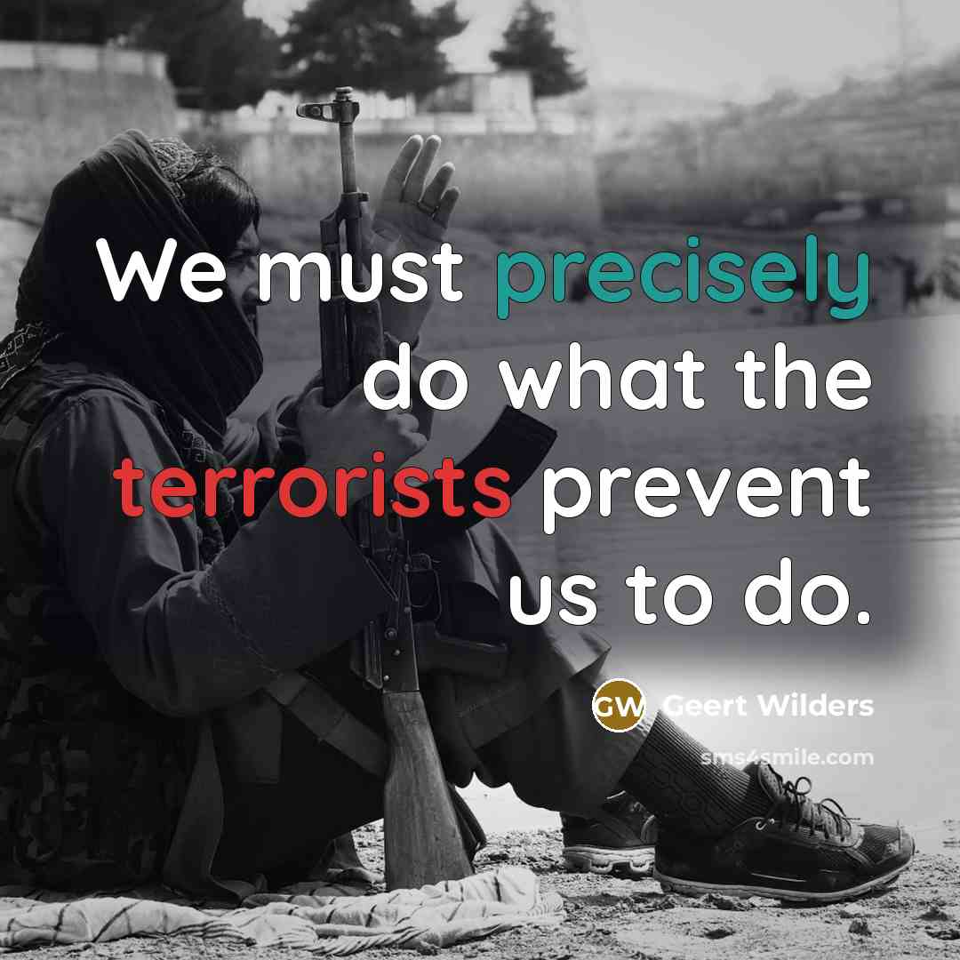“We must precisely do what the terrorists prevent us to do.” quote by Geert Wilders