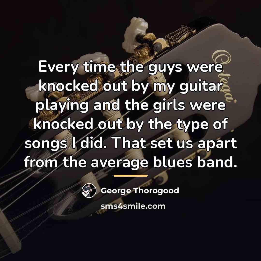 “Every time the guys were knocked out by my guitar…” quote by George Thorogood