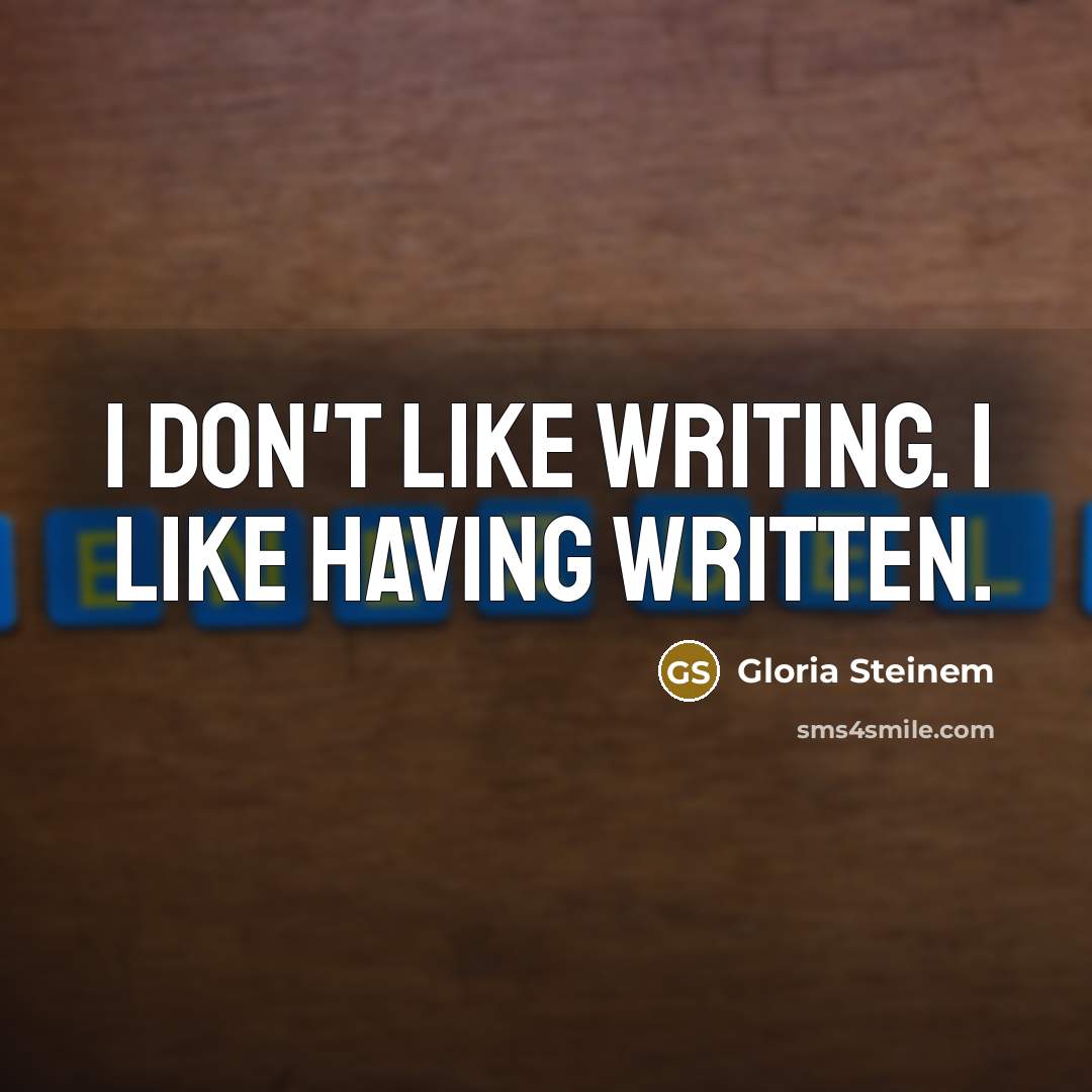 “I don't like writing. I like having written.” quote by Gloria Steinem