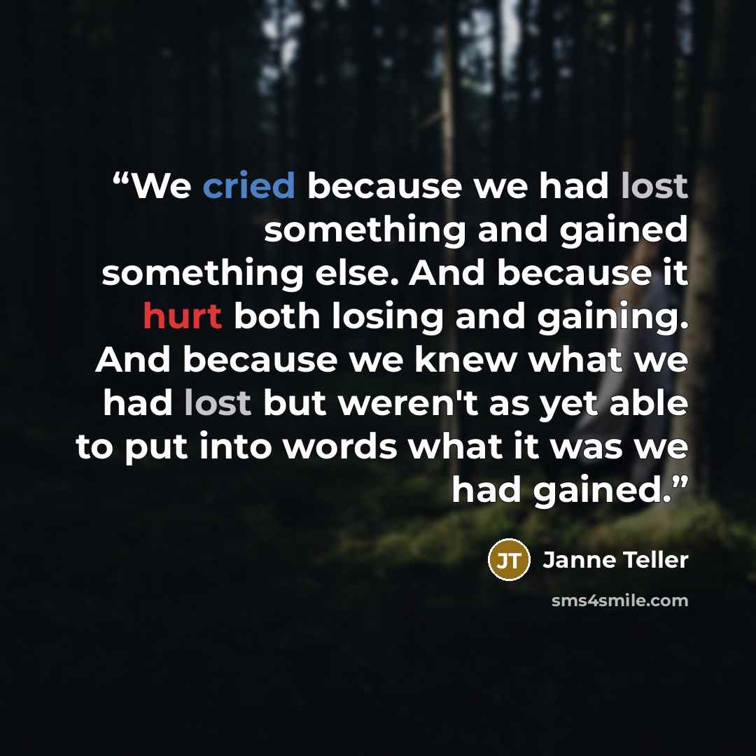 “We cried because we had lost something and gained something else. And because it hurt both losing and gaining. And because we knew what we had lost but weren't as yet able to put into words what it was we had gained.” quote by Janne Teller