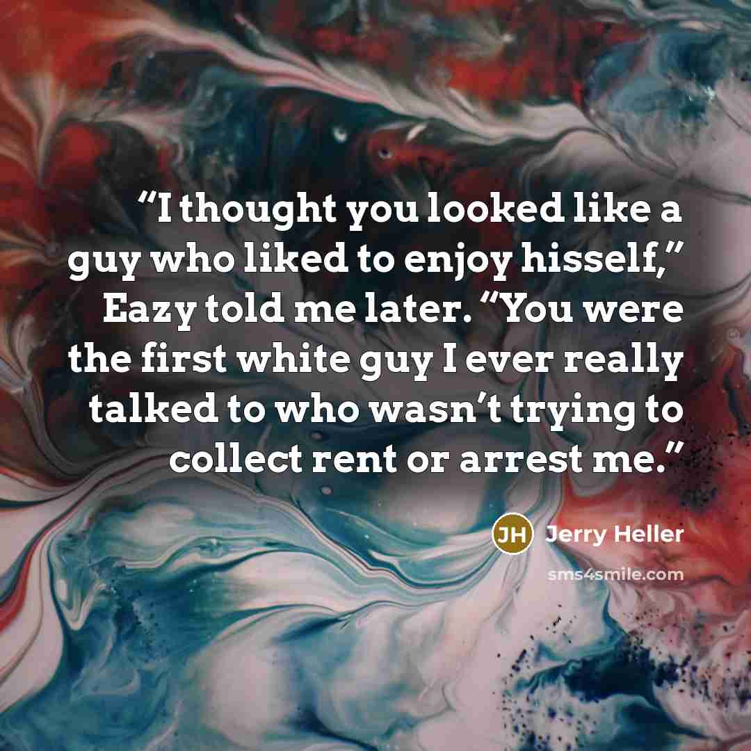 “I thought you looked like a guy who liked to enjoy hisself,” Eazy told me later. “You were the first white guy I ever really talked to who wasn’t trying to collect rent or arrest me.” quote by Jerry Heller