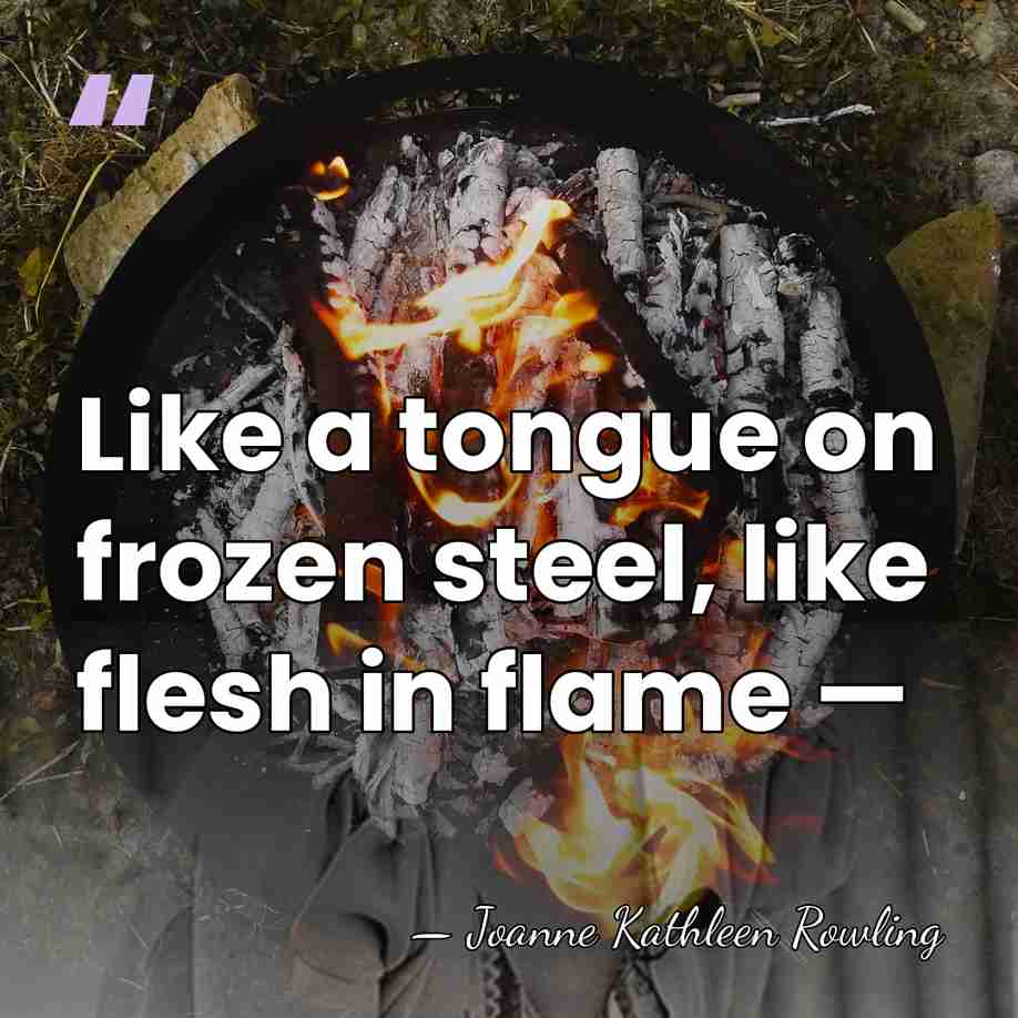 Like a tongue on frozen steel, like flesh in flame — - Joanne Kathleen Rowling