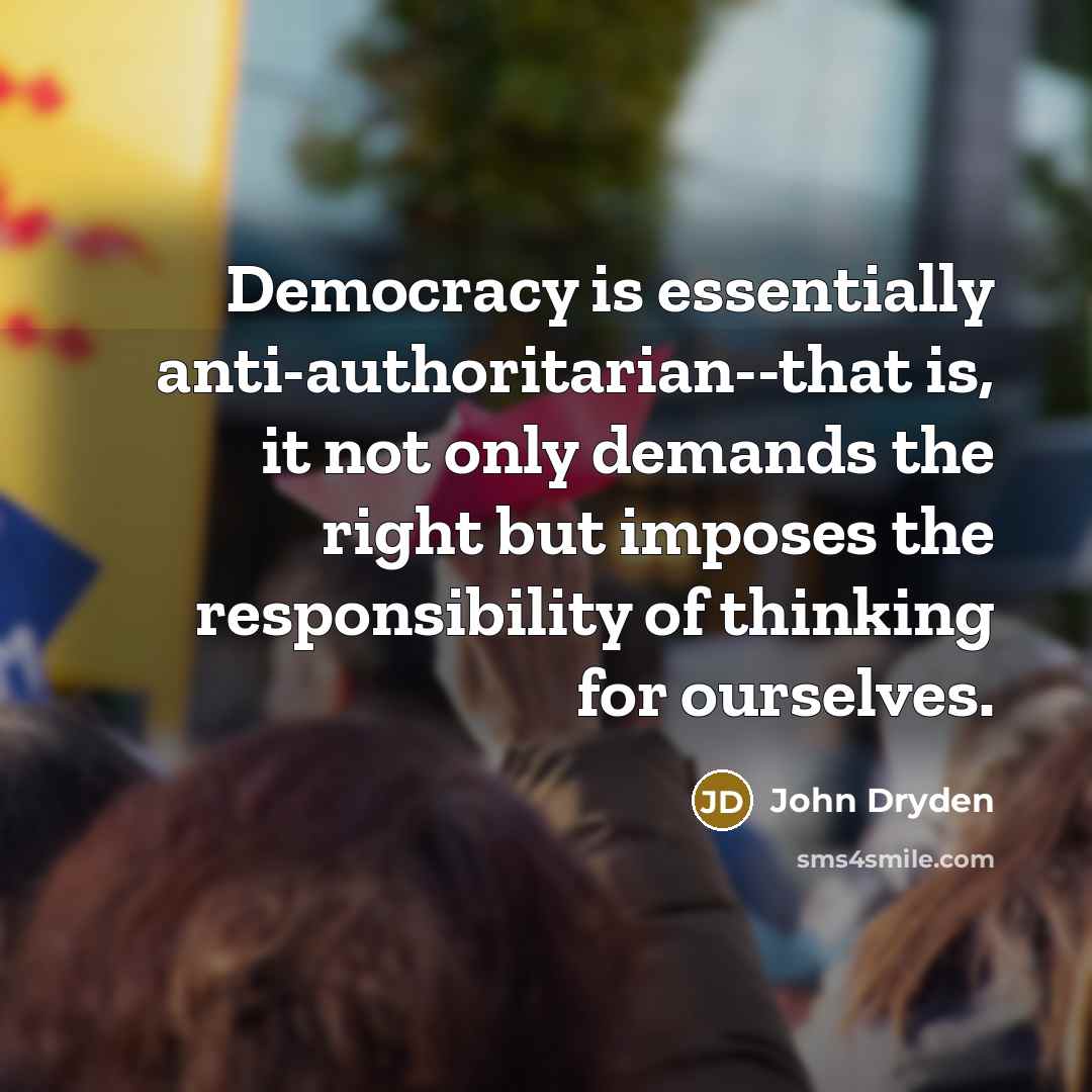 “Democracy is essentially anti-authoritarian--that is, it not only demands the right but imposes the responsibility of thinking for ourselves.” quote by John Dryden