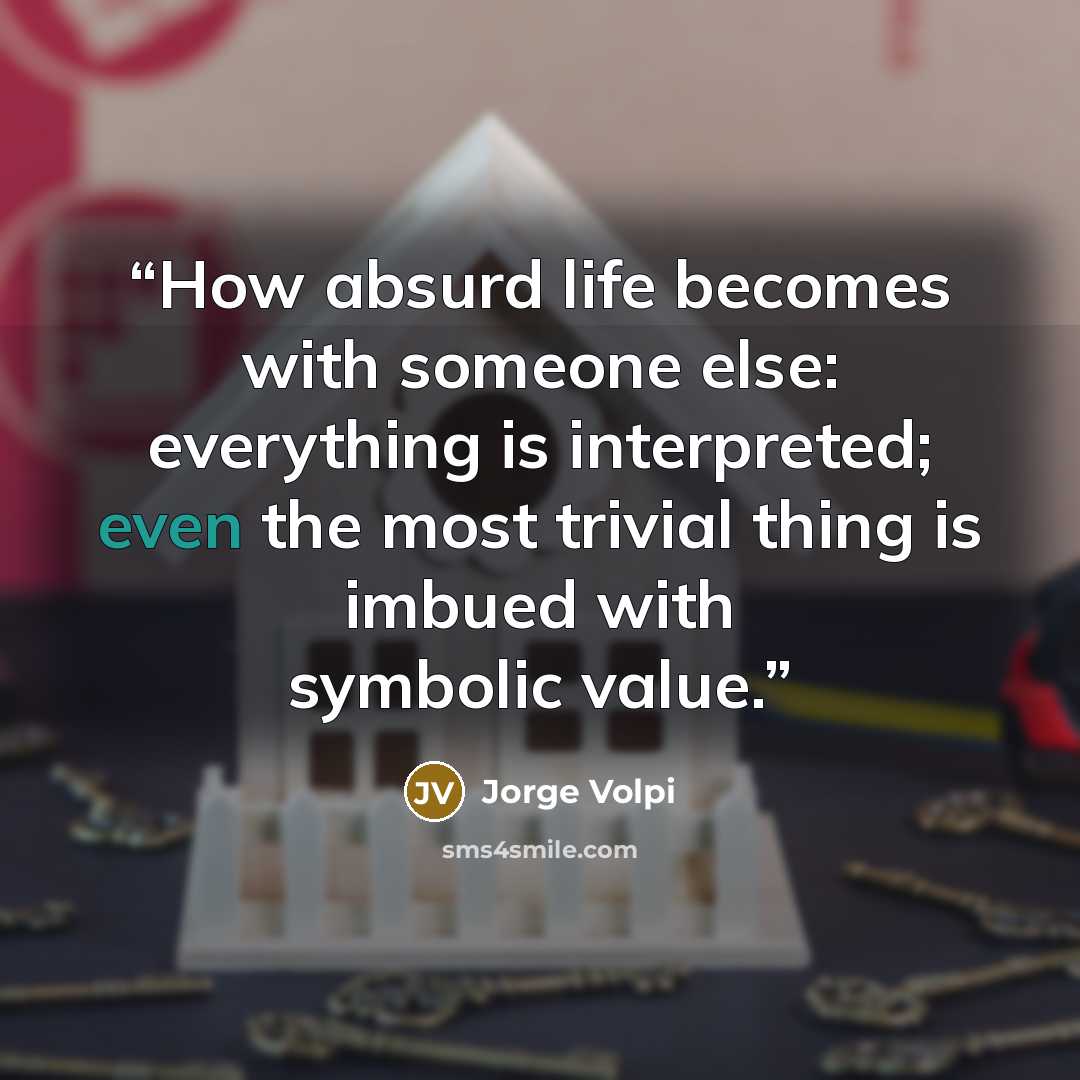 “How absurd life becomes with someone else: everything is interpreted; even the most trivial thing is imbued with symbolic value.” quote by Jorge Volpi