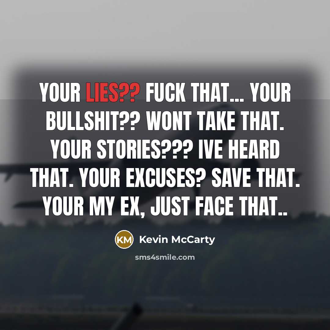 “Your lies?? fuck that... Your bullshit?? Wont take that. Your stories??? Ive heard that. Your excuses? Save that. your my ex, just face that..” quote by Kevin Mccarty