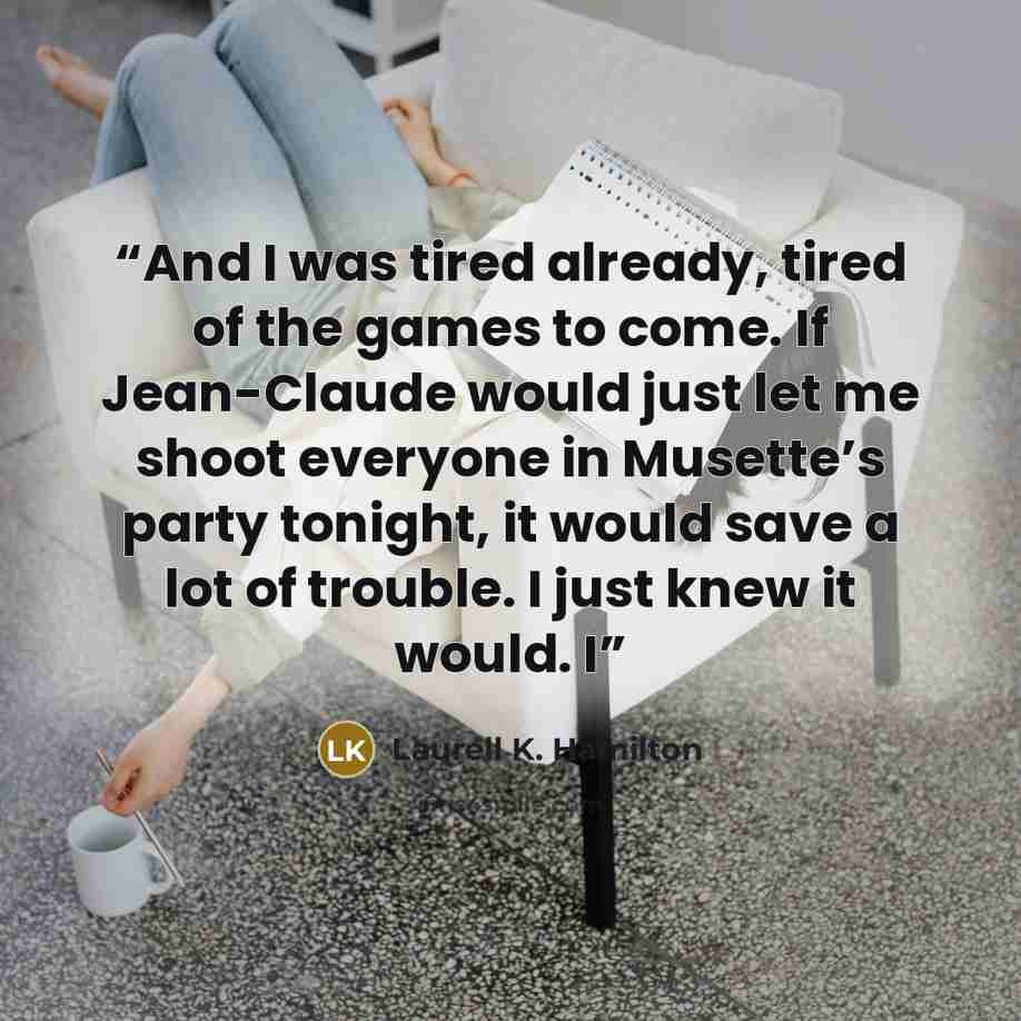 “And I was tired already, tired of the games to come. If Jean-Claude would just let me shoot everyone in Musette’s party tonight, it would save a lot of trouble. I just knew it would. I” quote by Laurell K. Hamilton