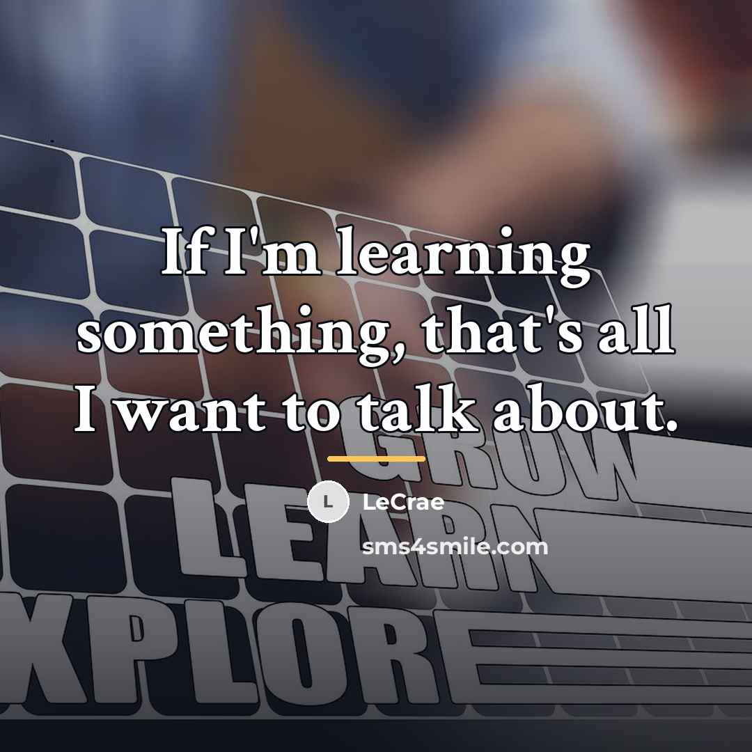 “If I'm learning something, that's all I want to talk…” quote by LeCrae