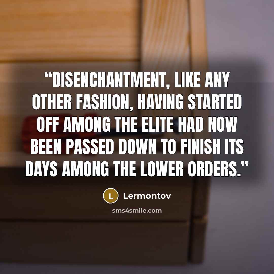 “Disenchantment, like any other fashion, having started off among the elite had now been passed down to finish its days among the lower orders.” quote by Lermontov