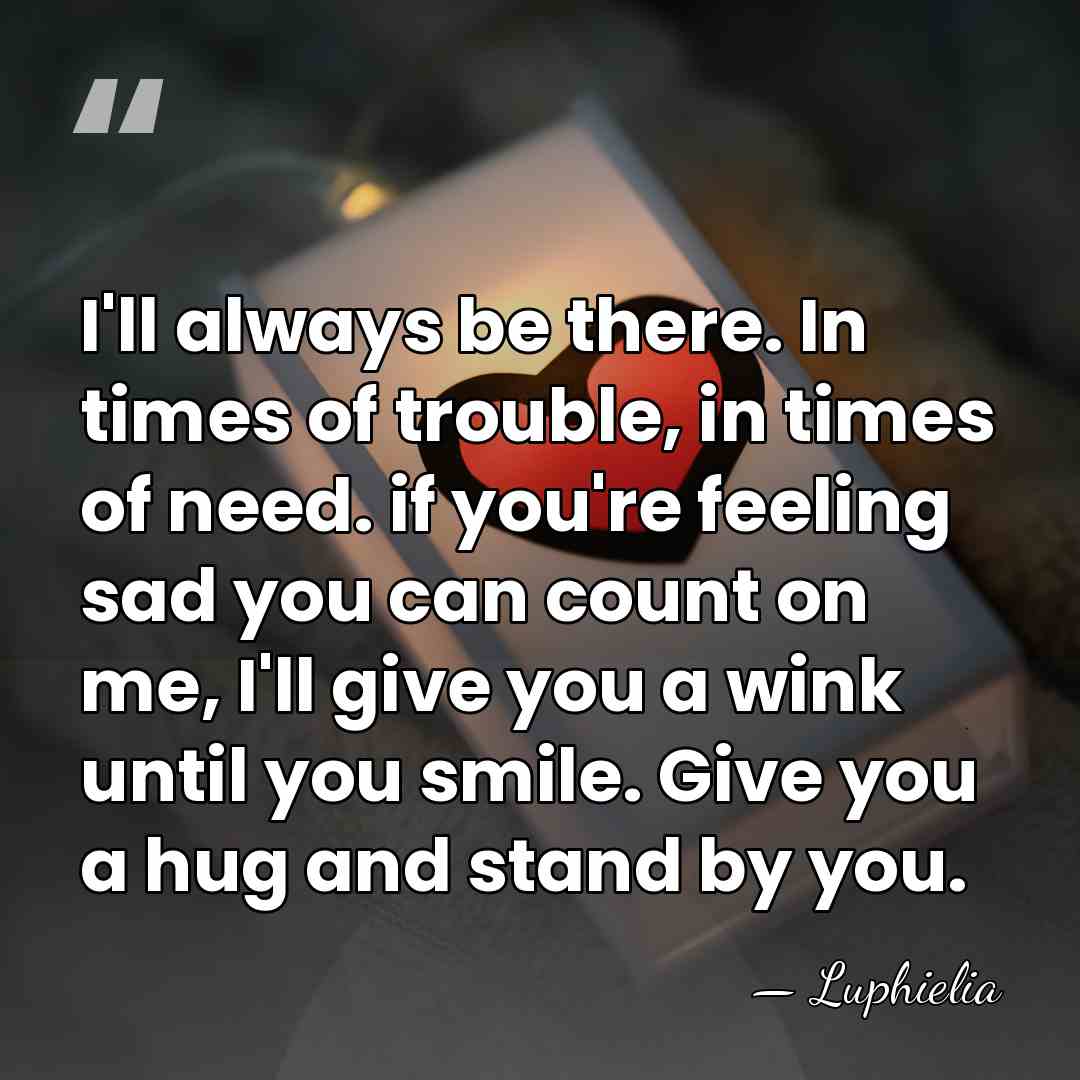I'll always be there. In times of trouble, in times of need.&hellip; - Luphielia