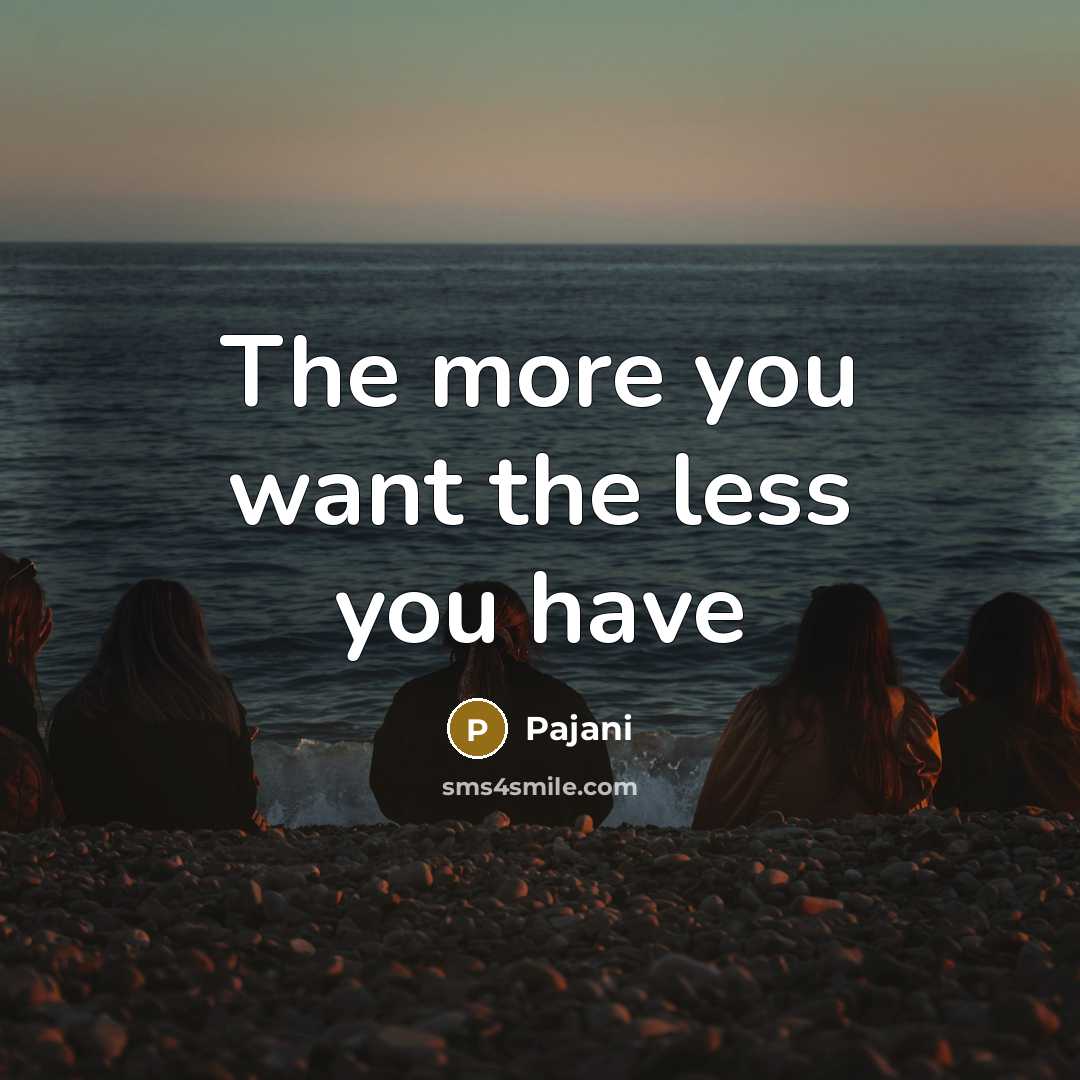 “The more you want the less you have…” quote by Pajani
