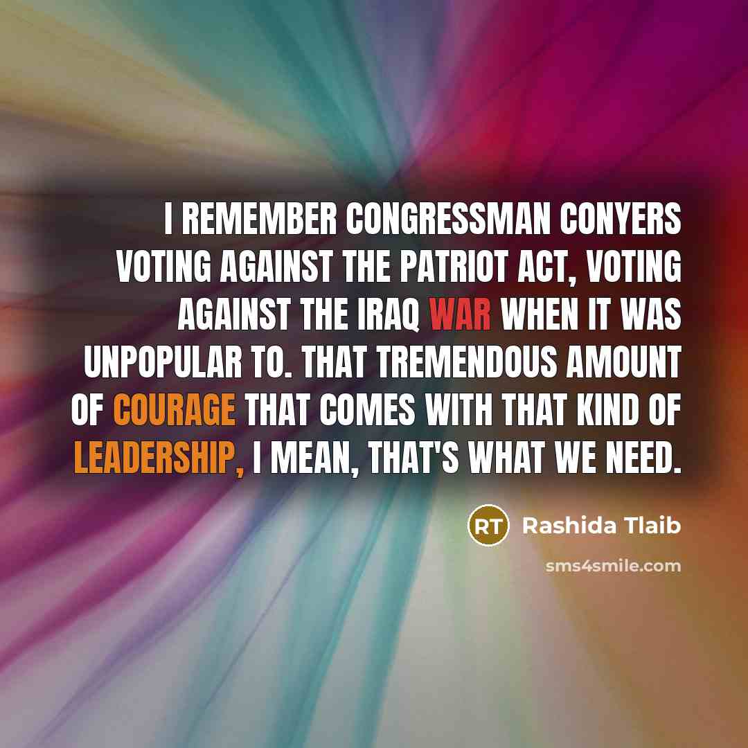 “I remember Congressman Conyers voting against the PATRIOT Act, voting against the Iraq War when it was unpopular to. That tremendous amount of courage that comes with that kind of leadership, I mean, that's what we need.” quote by Rashida Tlaib