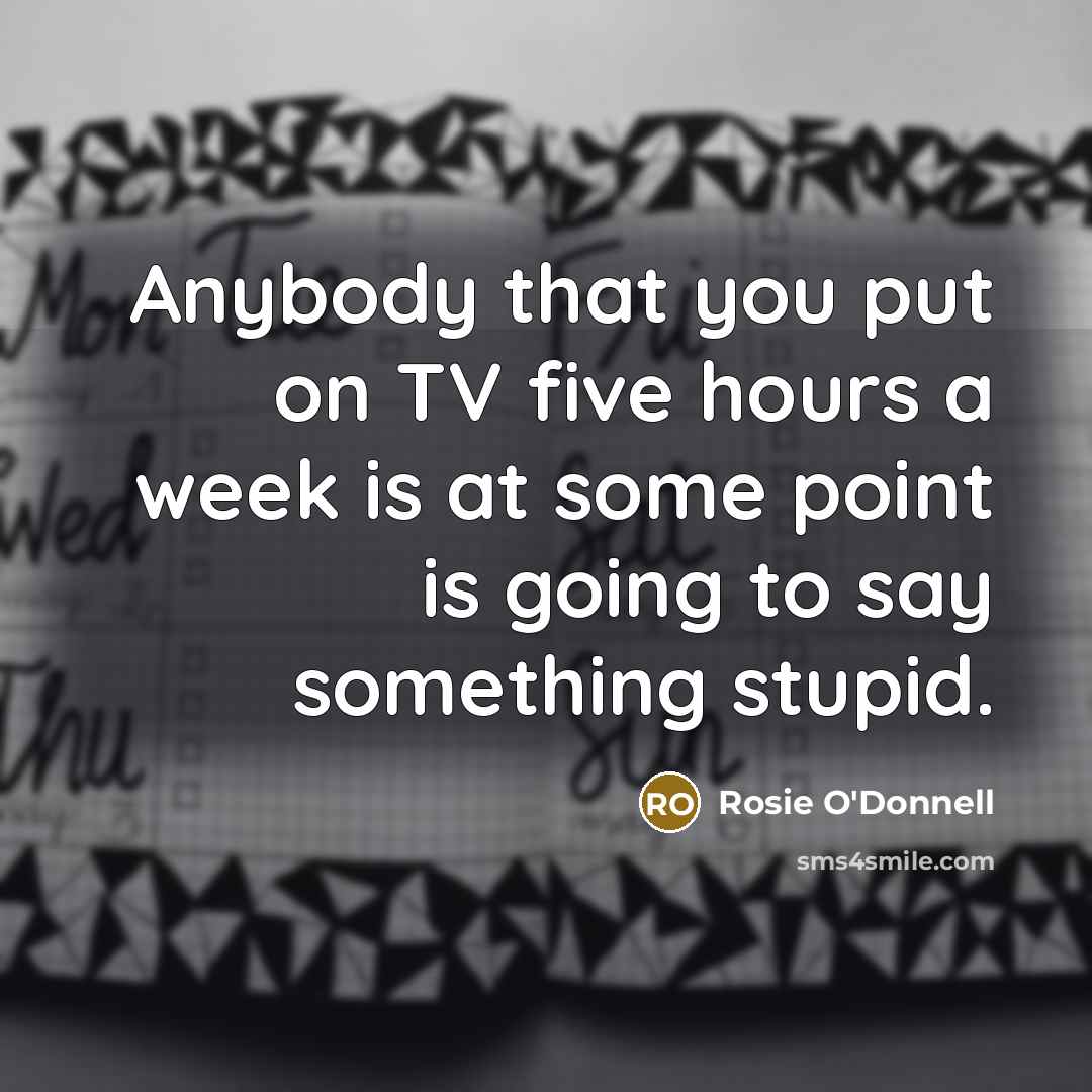 “Anybody that you put on TV five hours a week…” quote by Rosie O'Donnell