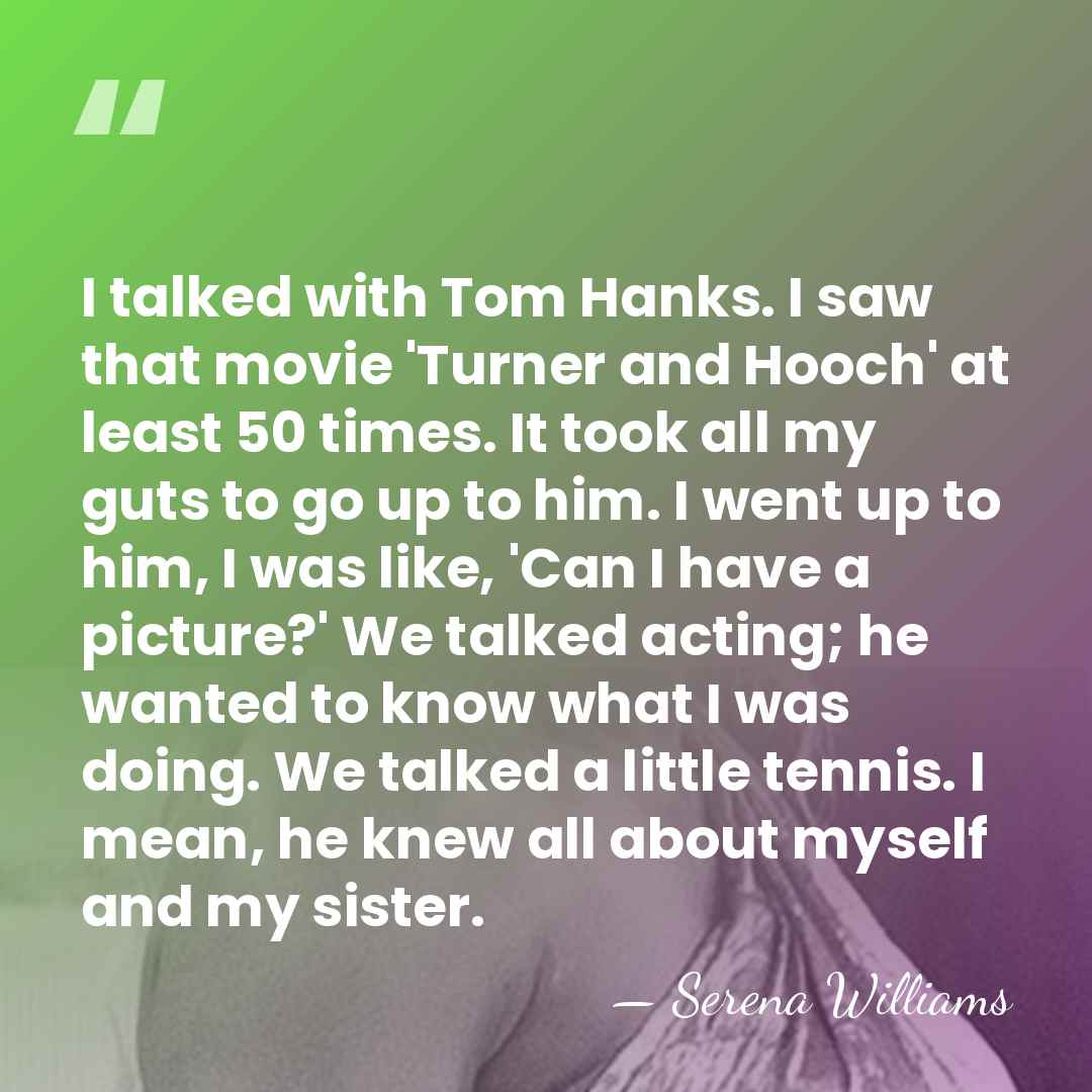 I talked with Tom Hanks. I saw that movie 'Turner and Hooch'&hellip; - Serena Williams