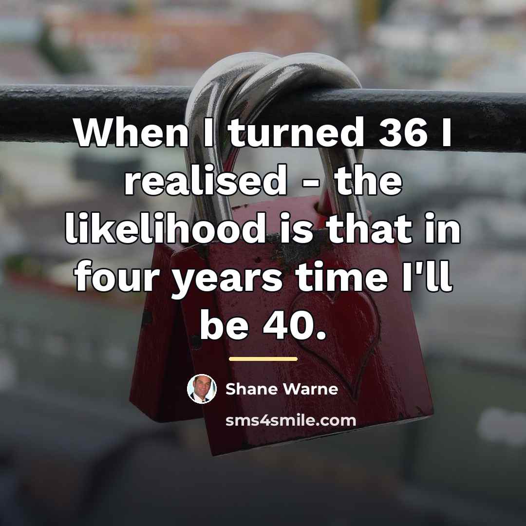 “When I turned 36 I realised - the likelihood is…” quote by Shane Warne