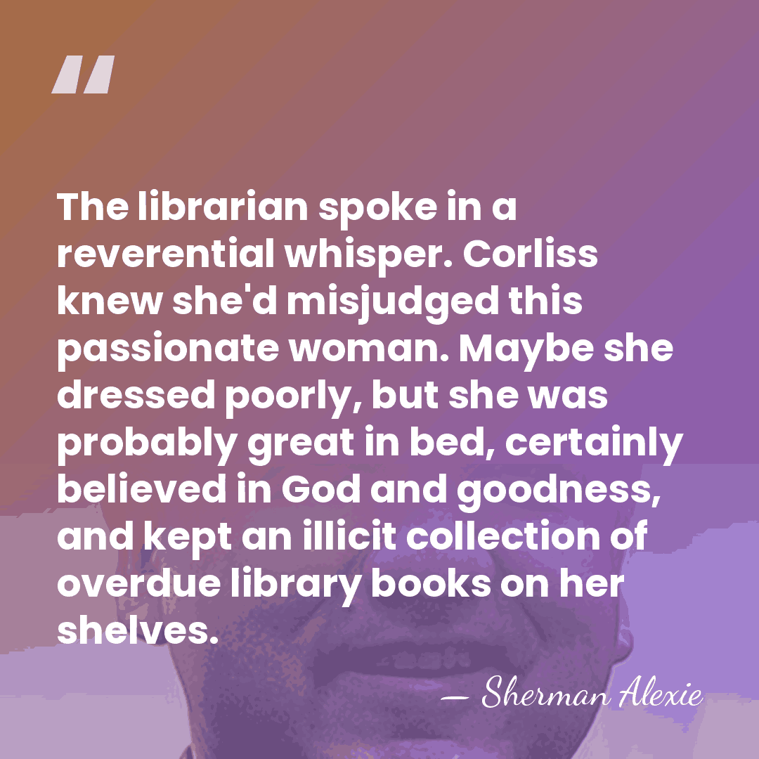 The librarian spoke in a reverential whisper. Corliss knew she'd misjudged this&hellip; - Sherman Alexie