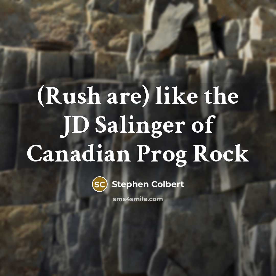 “(Rush are) like the JD Salinger of Canadian Prog Rock…” quote by Stephen Colbert