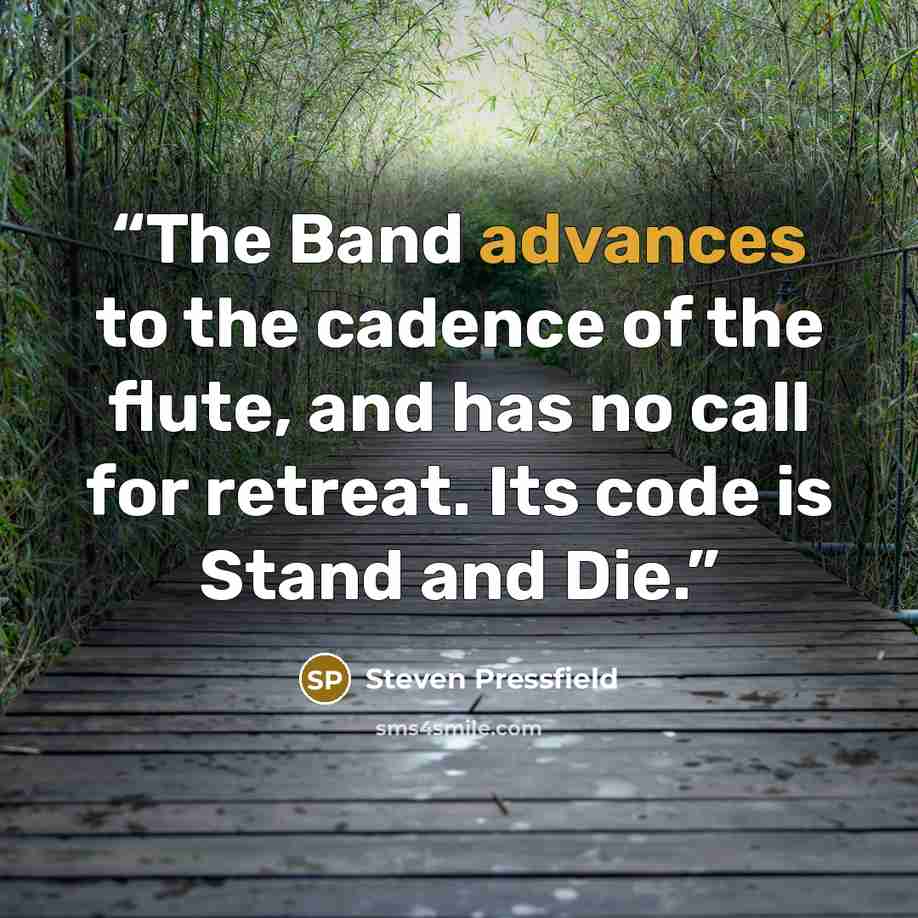 “The Band advances to the cadence of the flute, and has no call for retreat. Its code is Stand and Die.” quote by Steven Pressfield