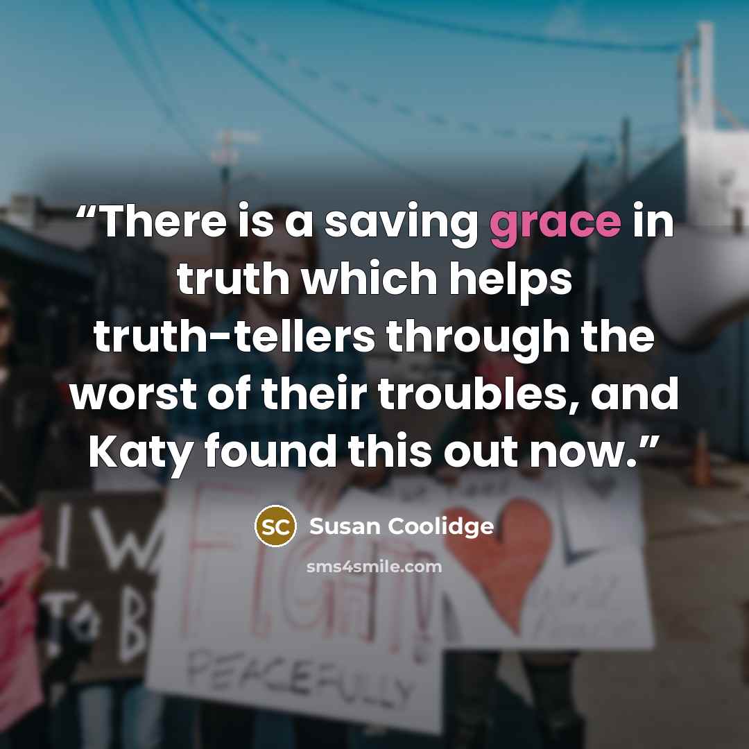 “There is a saving grace in truth which helps truth-tellers through the worst of their troubles, and Katy found this out now.” quote by Susan Coolidge