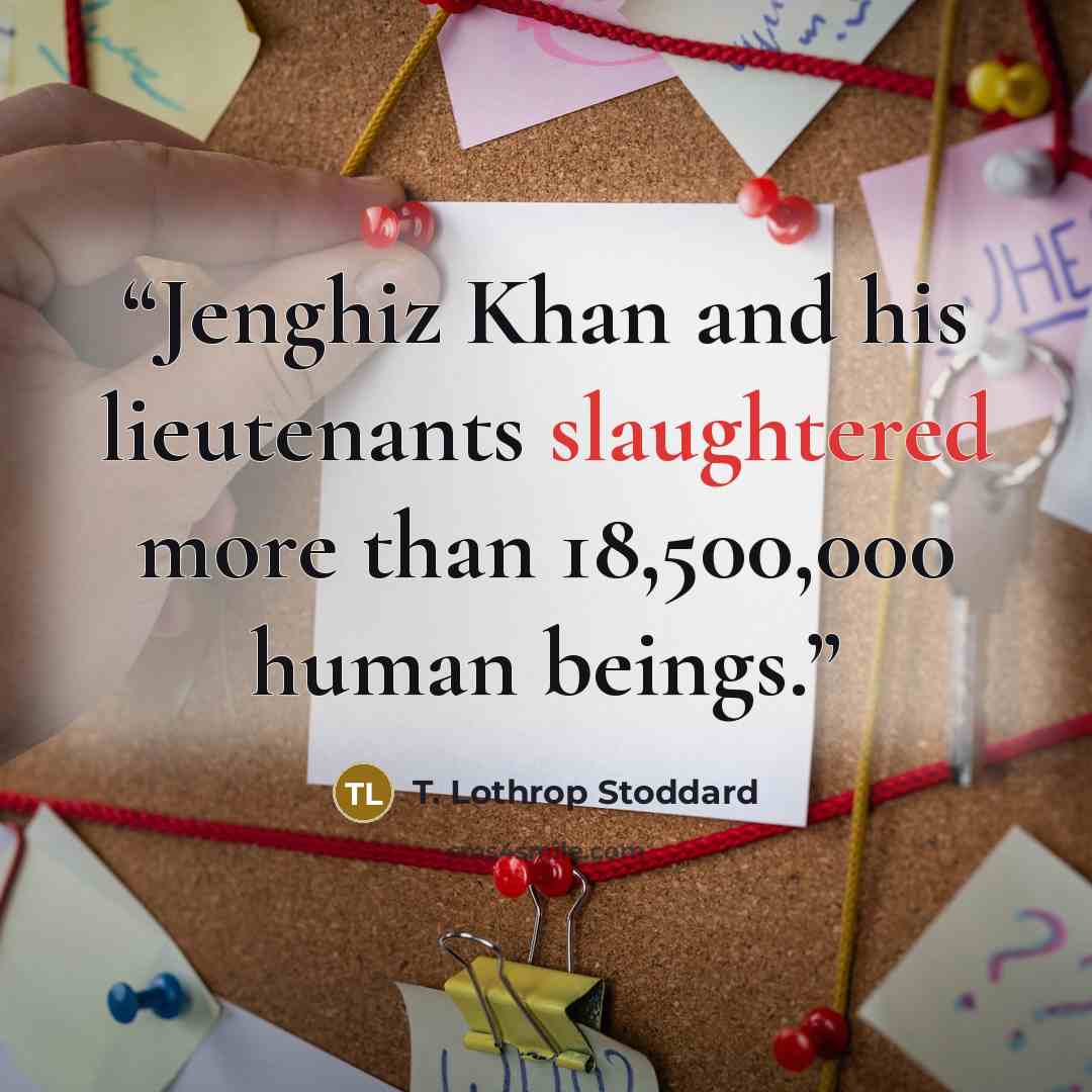 “Jenghiz Khan and his lieutenants slaughtered more than 18,500,000 human beings.” quote by T. Lothrop Stoddard