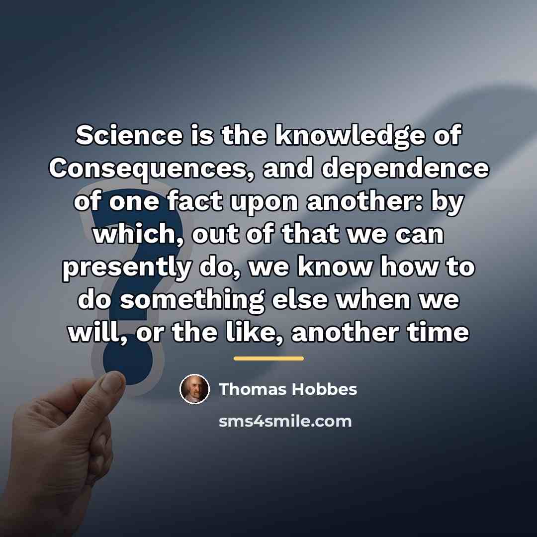 “Science is the knowledge of Consequences, and dependence of one…” quote by Thomas Hobbes