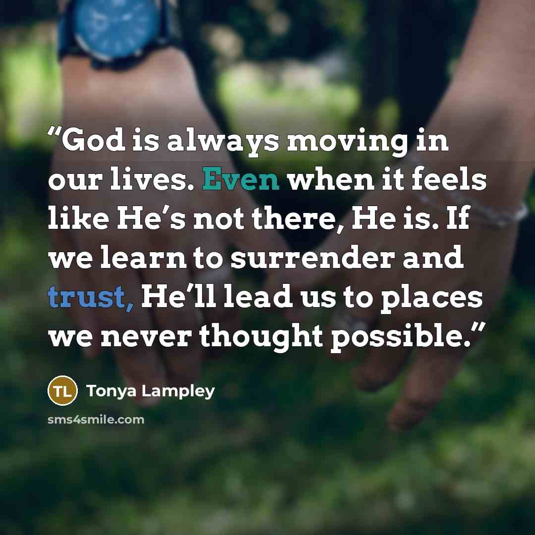 “God is always moving in our lives. Even when it feels like He’s not there, He is. If we learn to surrender and trust, He’ll lead us to places we never thought possible.” quote by Tonya Lampley
