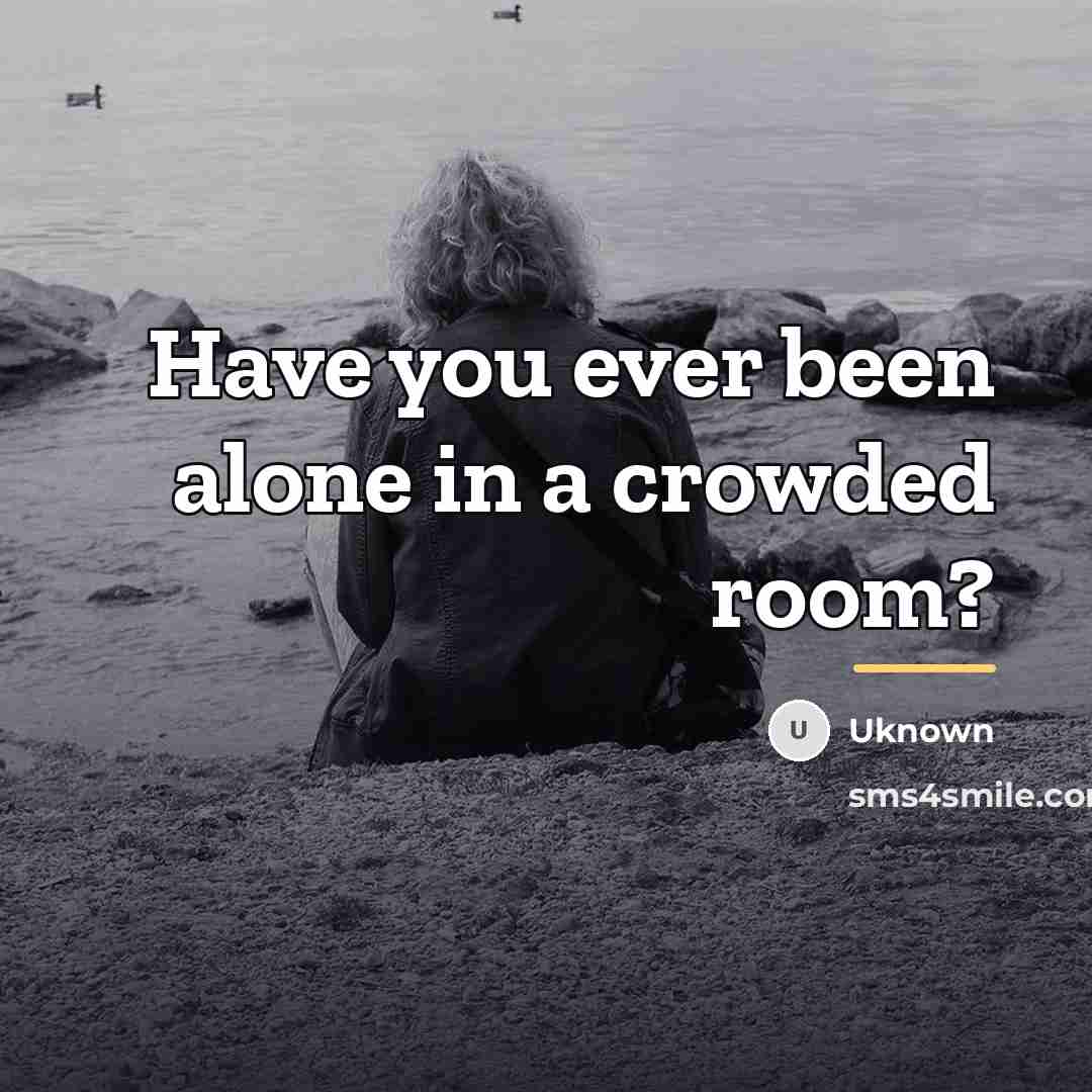 “Have you ever been alone in a crowded room?…” quote by Uknown