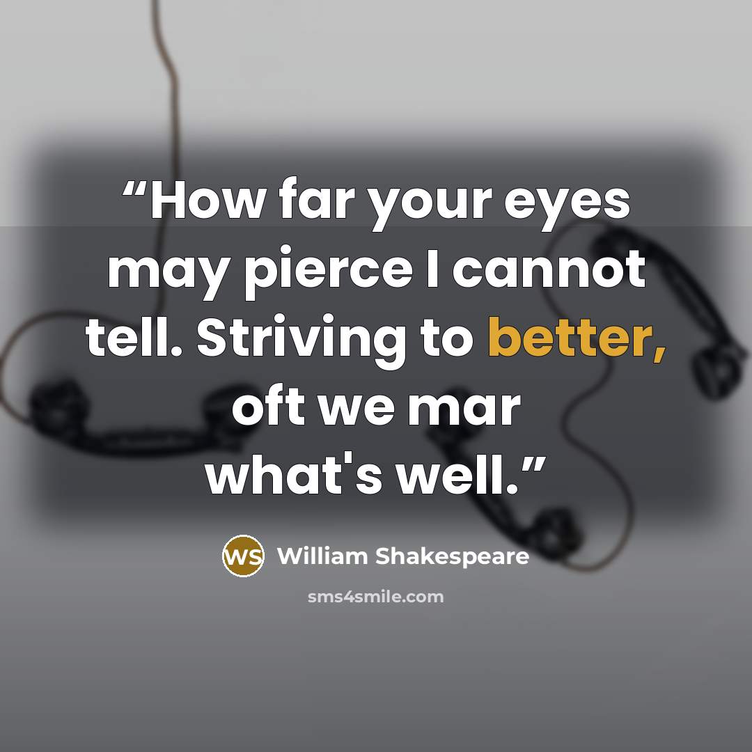 “How far your eyes may pierce I cannot tell. Striving to better, oft we mar what's well.” quote by William Shakespeare