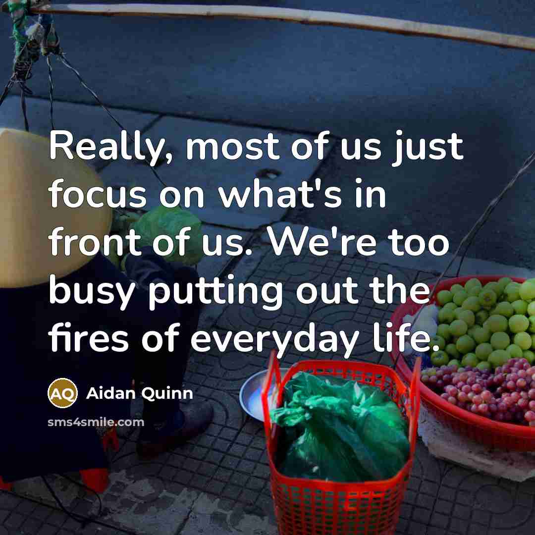 “Really, most of us just focus on what's in front…” quote by Aidan Quinn