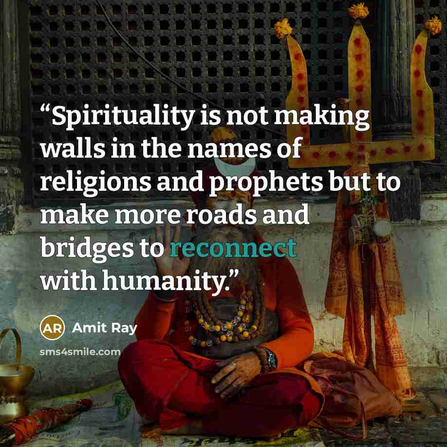 “Spirituality is not making walls in the names of religions and prophets but to make more roads and bridges to reconnect with humanity.” quote by Amit Ray