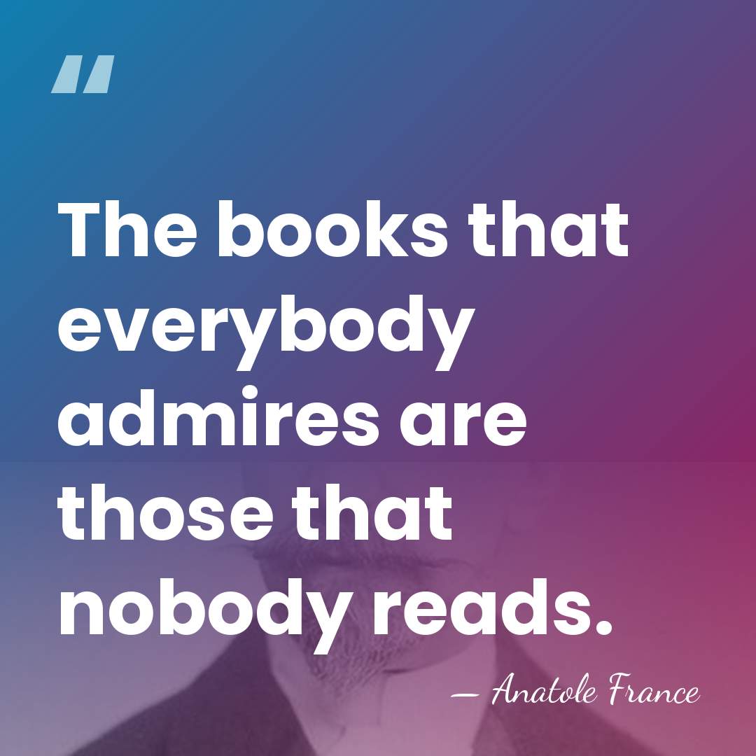 The books that everybody admires are those that nobody reads. - Anatole France