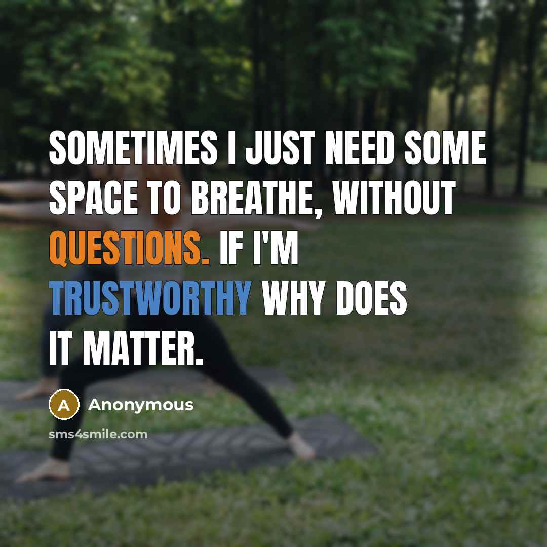“Sometimes I just need some space to breathe, without questions. If I'm trustworthy why does it matter.” quote by Anonymous