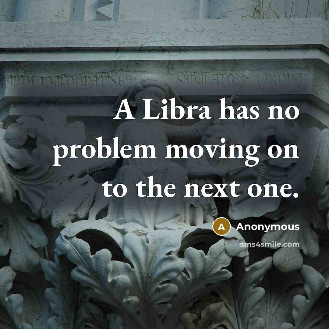 “A Libra has no problem moving on to the next one.” quote by Anonymous