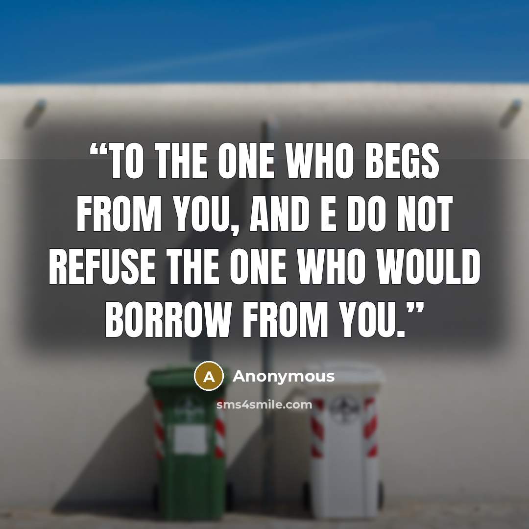 “to the one who begs from you, and e do not refuse the one who would borrow from you.” quote by Anonymous