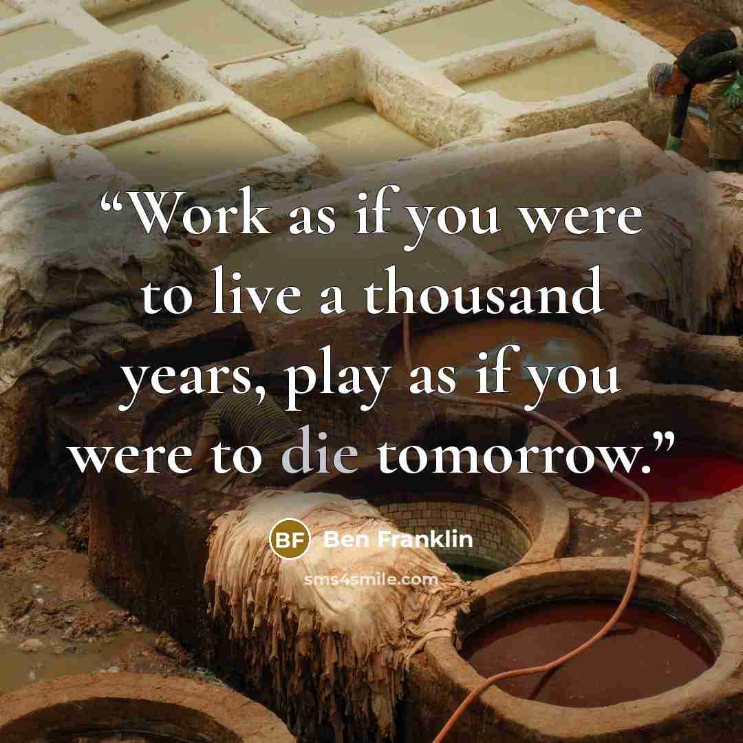 “Work as if you were to live a thousand years, play as if you were to die tomorrow.” quote by Ben Franklin