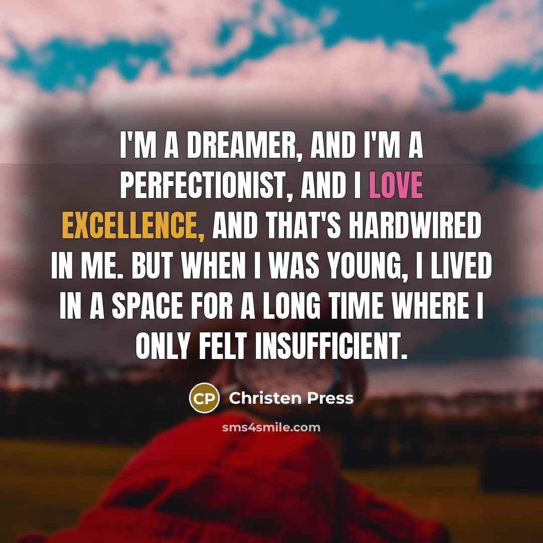 “I'm a dreamer, and I'm a perfectionist, and I love excellence, and that's hardwired in me. But when I was young, I lived in a space for a long time where I only felt insufficient.” quote by Christen Press