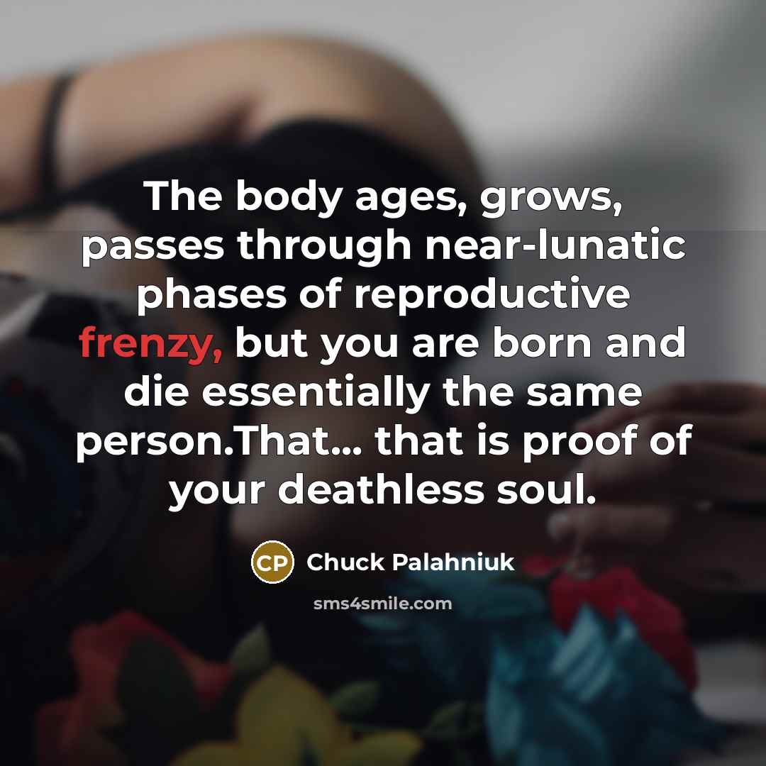 “The body ages, grows, passes through near-lunatic phases of reproductive…” quote by Chuck Palahniuk