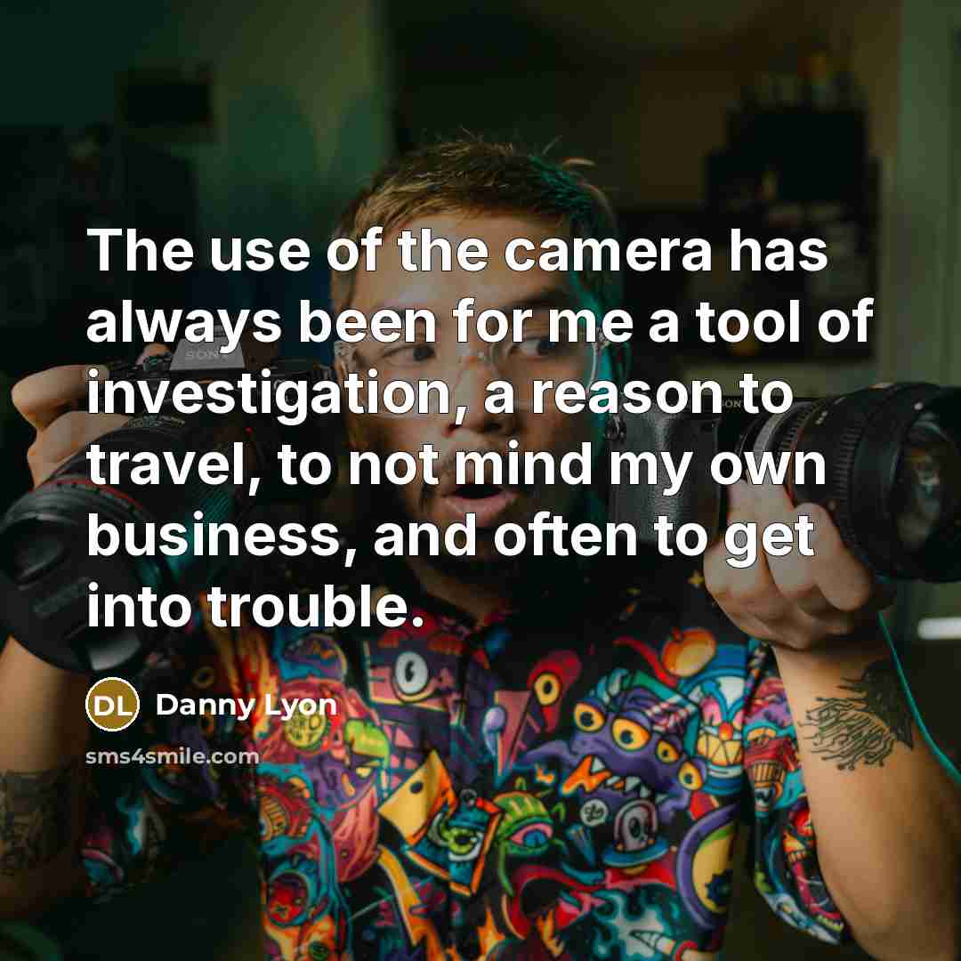 “The use of the camera has always been for me a tool of investigation, a reason to travel, to not mind my own business, and often to get into trouble.” quote by Danny Lyon