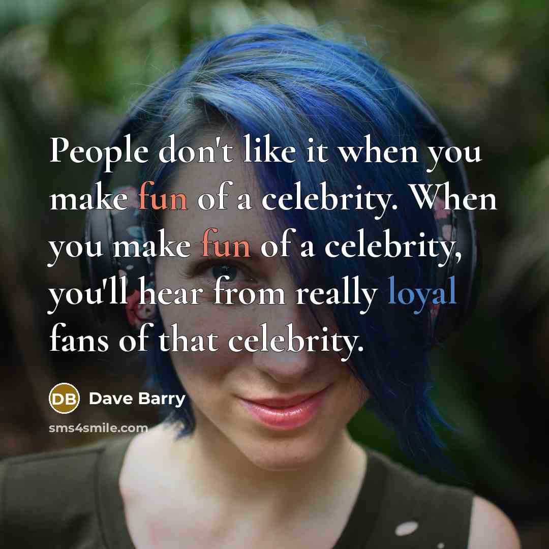 “People don't like it when you make fun of a celebrity. When you make fun of a celebrity, you'll hear from really loyal fans of that celebrity.” quote by Dave Barry