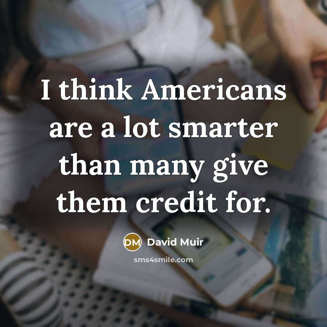 “I think Americans are a lot smarter than many give them credit for.” quote by David Muir