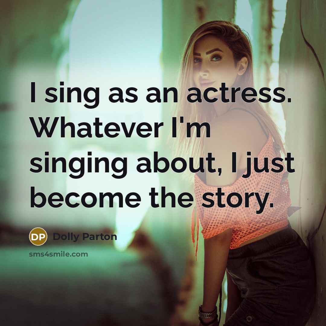 “I sing as an actress. Whatever I'm singing about, I…” quote by Dolly Parton
