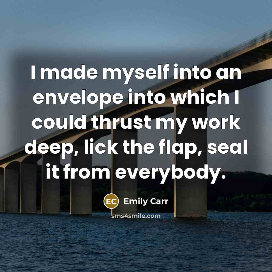 “I made myself into an envelope into which I could thrust my work deep, lick the flap, seal it from everybody.” quote by Emily Carr